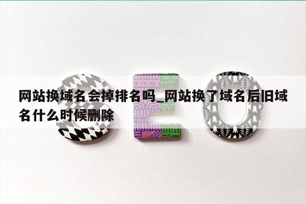 网站换域名会掉排名吗_网站换了域名后旧域名什么时候删除