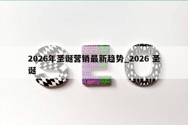 2026年圣诞营销最新趋势_2026 圣诞