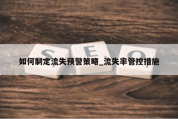 如何制定流失预警策略_流失率管控措施