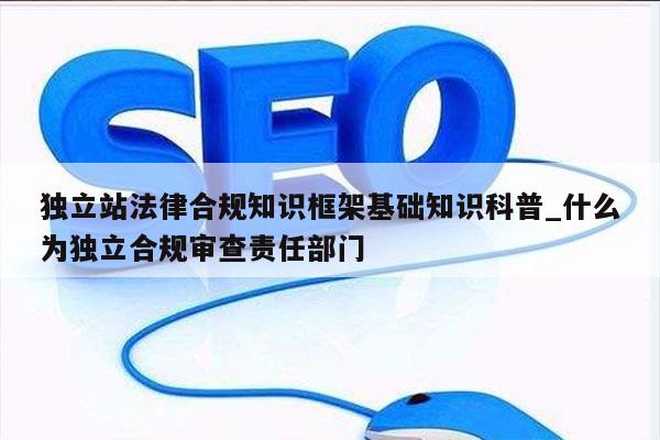 独立站法律合规知识框架基础知识科普_什么为独立合规审查责任部门