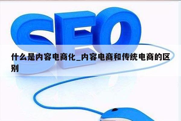 什么是内容电商化_内容电商和传统电商的区别