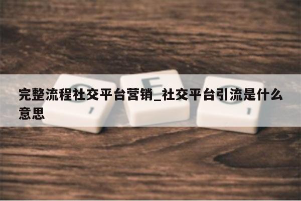 完整流程社交平台营销_社交平台引流是什么意思