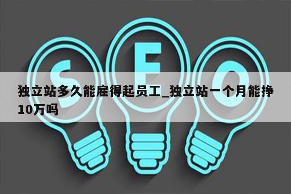 独立站多久能雇得起员工_独立站一个月能挣10万吗