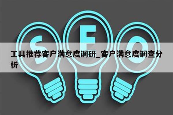 工具推荐客户满意度调研_客户满意度调查分析
