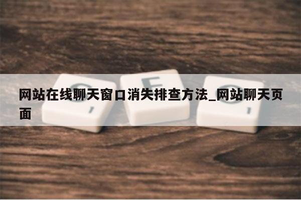 网站在线聊天窗口消失排查方法_网站聊天页面