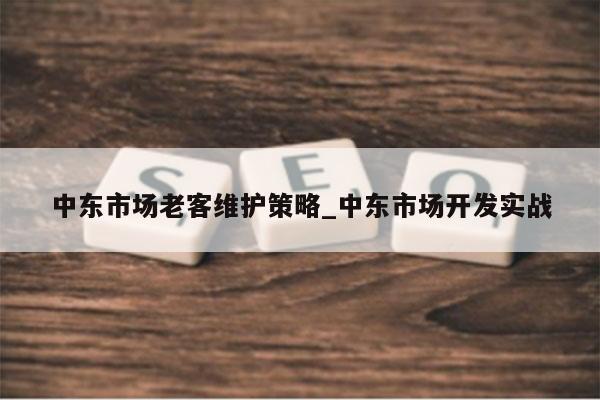 中东市场老客维护策略_中东市场开发实战
