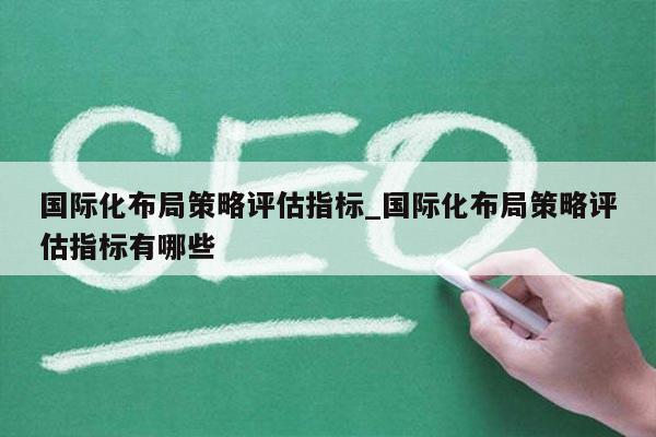 国际化布局策略评估指标_国际化布局策略评估指标有哪些