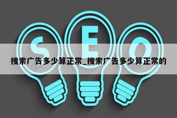搜索广告多少算正常_搜索广告多少算正常的
