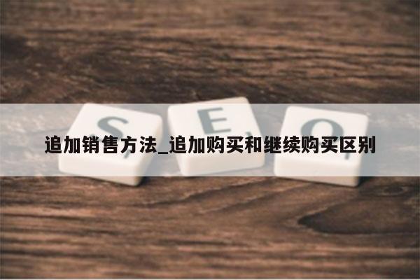 追加销售方法_追加购买和继续购买区别