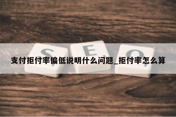 支付拒付率偏低说明什么问题_拒付率怎么算