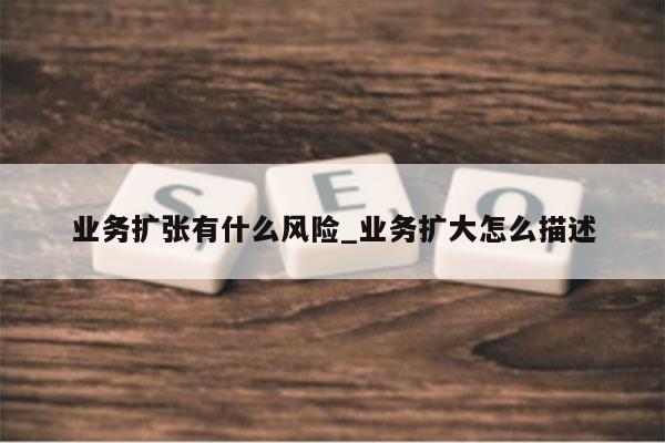 业务扩张有什么风险_业务扩大怎么描述