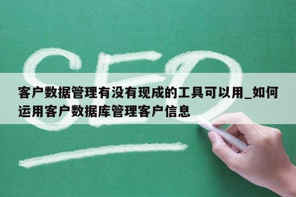 客户数据管理有没有现成的工具可以用_如何运用客户数据库管理客户信息