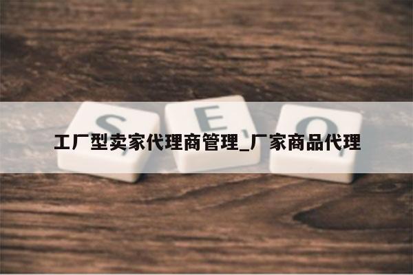 工厂型卖家代理商管理_厂家商品代理