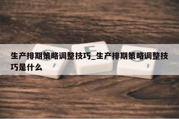 生产排期策略调整技巧_生产排期策略调整技巧是什么