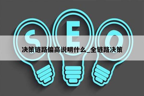 决策链路偏高说明什么_全链路决策