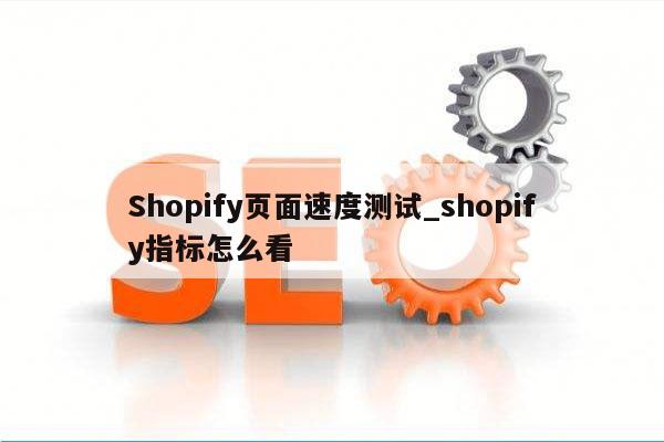Shopify页面速度测试_shopify指标怎么看