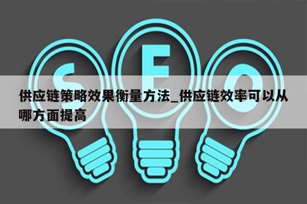 供应链策略效果衡量方法_供应链效率可以从哪方面提高