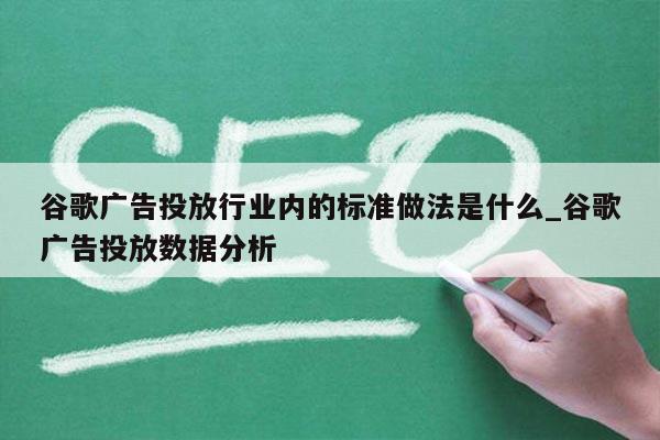 谷歌广告投放行业内的标准做法是什么_谷歌广告投放数据分析