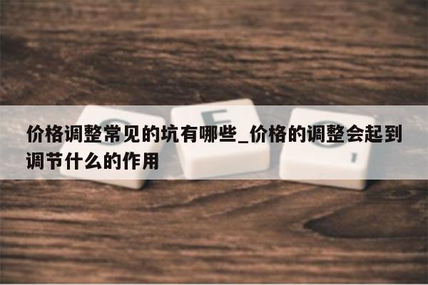 价格调整常见的坑有哪些_价格的调整会起到调节什么的作用