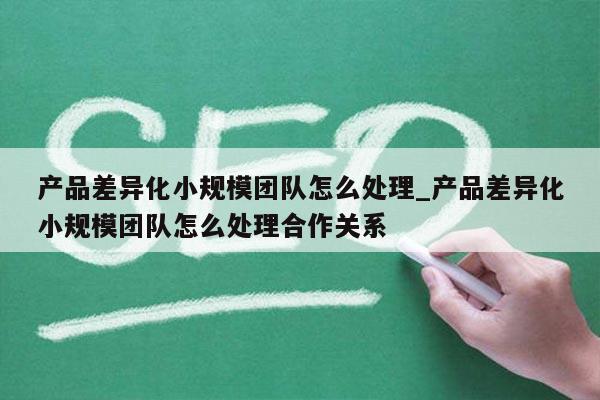 产品差异化小规模团队怎么处理_产品差异化小规模团队怎么处理合作关系