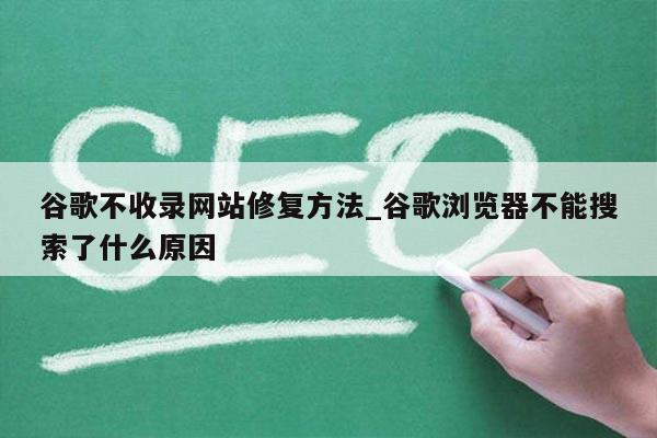 谷歌不收录网站修复方法_谷歌浏览器不能搜索了什么原因