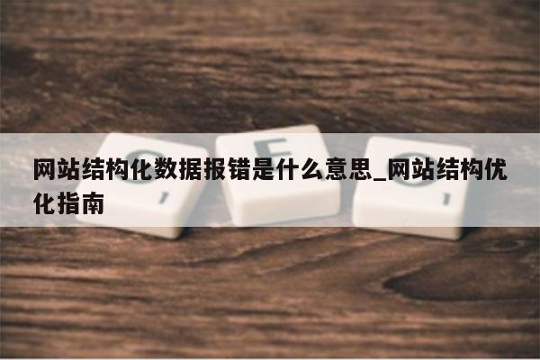 网站结构化数据报错是什么意思_网站结构优化指南