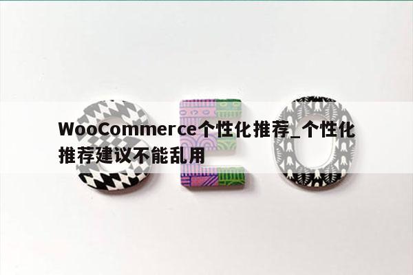 WooCommerce个性化推荐_个性化推荐建议不能乱用