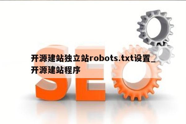 开源建站独立站robots.txt设置_开源建站程序