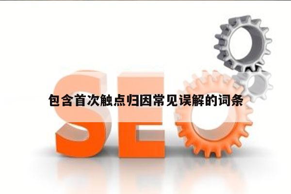 包含首次触点归因常见误解的词条