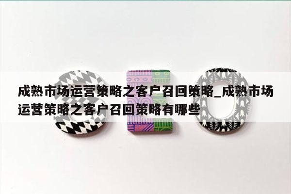 成熟市场运营策略之客户召回策略_成熟市场运营策略之客户召回策略有哪些