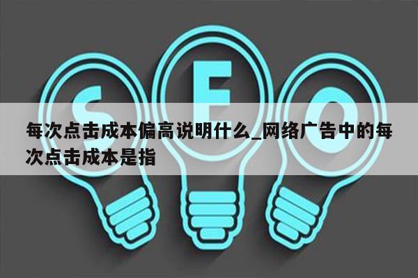 每次点击成本偏高说明什么_网络广告中的每次点击成本是指