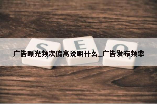 广告曝光频次偏高说明什么_广告发布频率