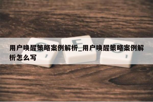 用户唤醒策略案例解析_用户唤醒策略案例解析怎么写