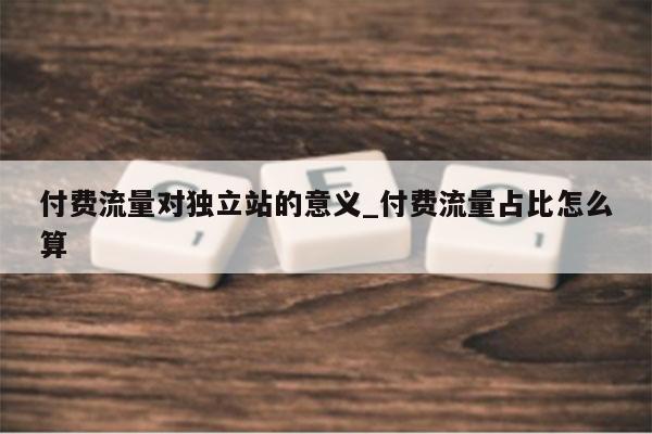 付费流量对独立站的意义_付费流量占比怎么算