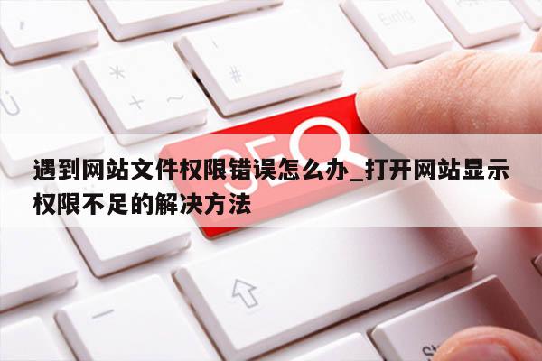 遇到网站文件权限错误怎么办_打开网站显示权限不足的解决方法
