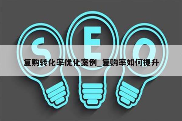 复购转化率优化案例_复购率如何提升
