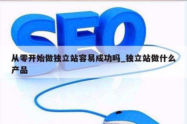 从零开始做独立站容易成功吗_独立站做什么产品