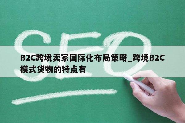 B2C跨境卖家国际化布局策略_跨境B2C模式货物的特点有
