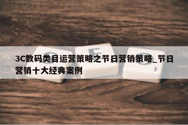3C数码类目运营策略之节日营销策略_节日营销十大经典案例