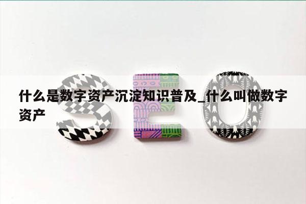 什么是数字资产沉淀知识普及_什么叫做数字资产