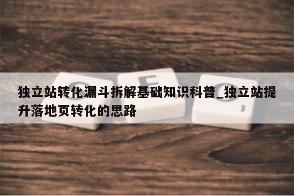 独立站转化漏斗拆解基础知识科普_独立站提升落地页转化的思路
