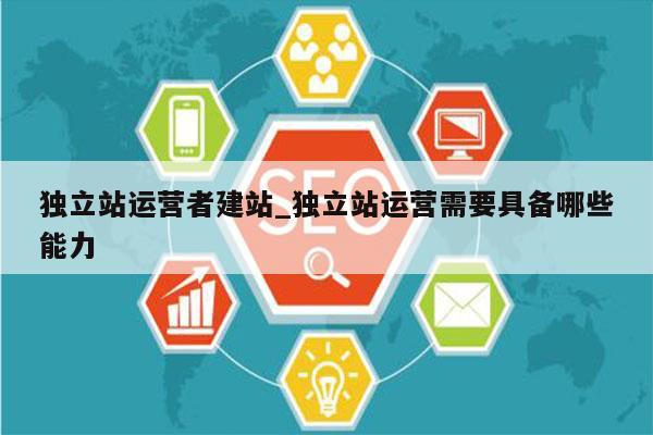 独立站运营者建站_独立站运营需要具备哪些能力