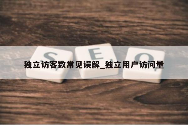 独立访客数常见误解_独立用户访问量