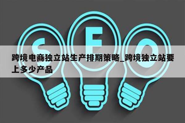 跨境电商独立站生产排期策略_跨境独立站要上多少产品