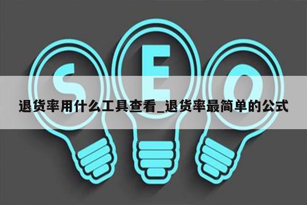 退货率用什么工具查看_退货率最简单的公式