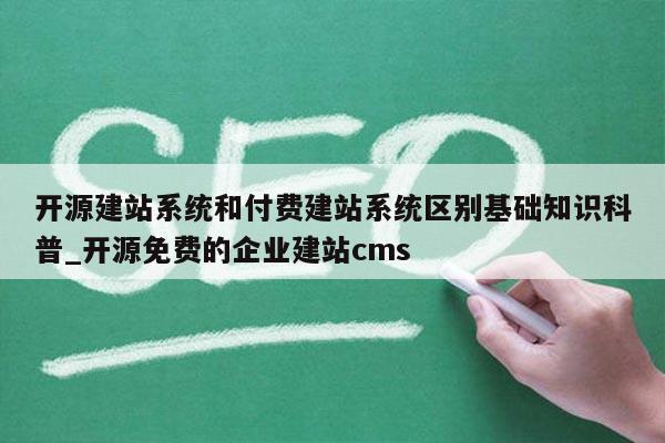 开源建站系统和付费建站系统区别基础知识科普_开源免费的企业建站cms