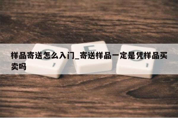 样品寄送怎么入门_寄送样品一定是凭样品买卖吗