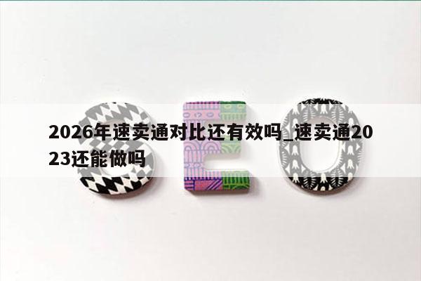 2026年速卖通对比还有效吗_速卖通2023还能做吗