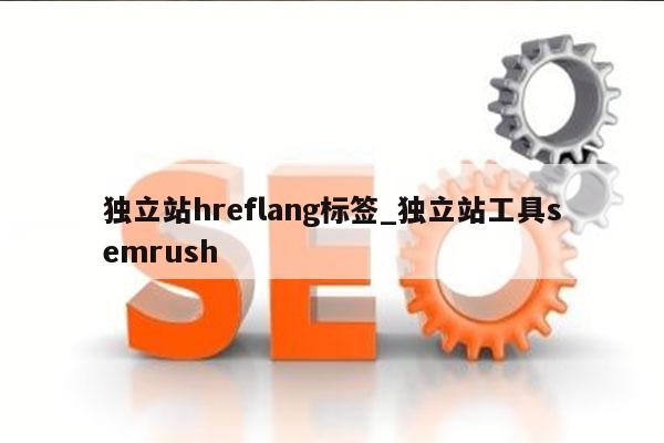 独立站hreflang标签_独立站工具semrush