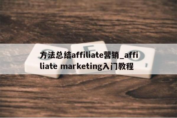 方法总结affiliate营销_affiliate marketing入门教程